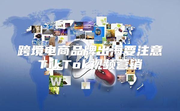 跨境电商品牌出海要注意TikTok视频营销