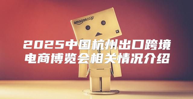 2025中国杭州出口跨境电商博览会相关情况介绍