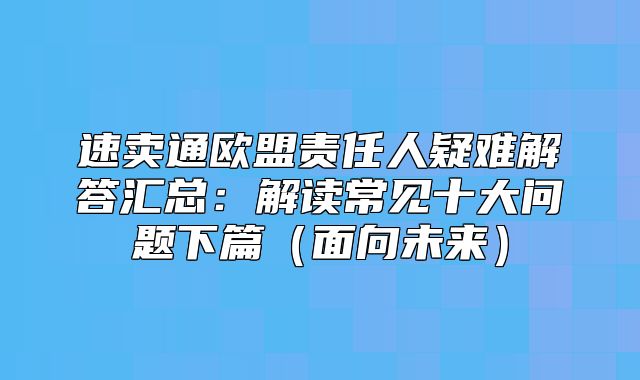 速卖通欧盟责任人疑难解答汇总：解读常见十大问题下篇面向未来