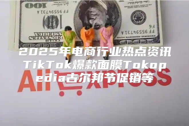 2025年电商行业热点资讯TikTok爆款面膜Tokopedia古尔邦节促销等