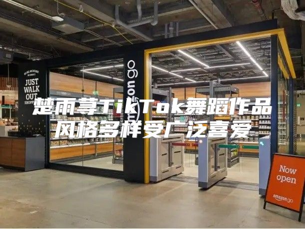 楚雨荨TikTok舞蹈作品风格多样受广泛喜爱