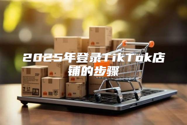 2025年登录TikTok店铺的步骤