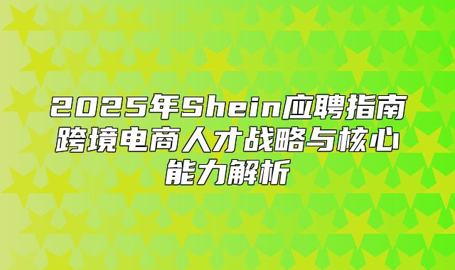 2025年Shein应聘指南跨境电商人才战略与核心能力解析