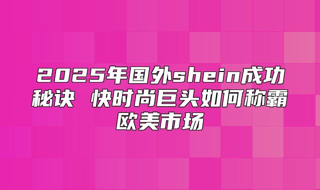 2025年国外shein成功秘诀 快时尚巨头如何称霸欧美市场
