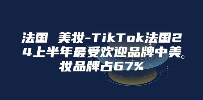 法国 美妆-TikTok法国24上半年最受欢迎品牌中美妆品牌占67%
