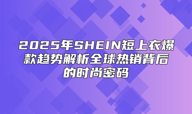 2025年SHEIN短上衣爆款趋势解析全球热销背后的时尚密码