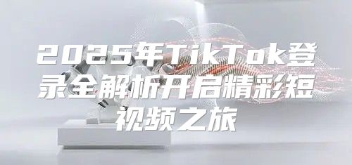 2025年TikTok登录全解析开启精彩短视频之旅