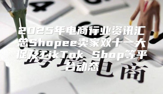 2025年电商行业资讯汇总Shopee卖家双十一大促及TikTok Shop等平台动态