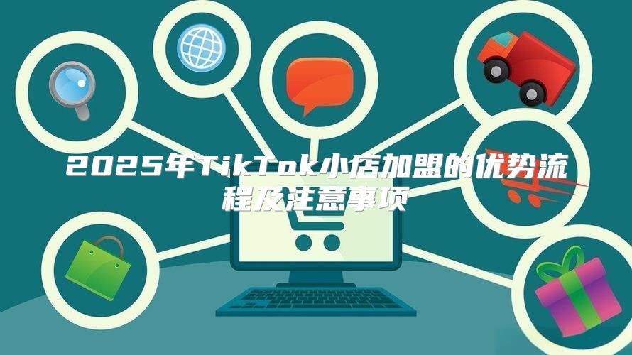 2025年TikTok小店加盟的优势流程及注意事项