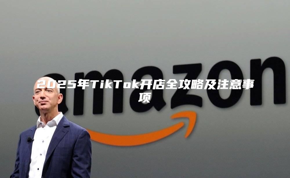 2025年TikTok开店全攻略及注意事项