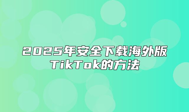 2025年安全下载海外版TikTok的方法
