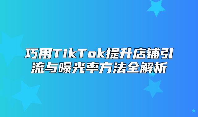 巧用TikTok提升店铺引流与曝光率方法全解析