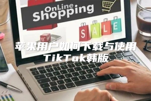 苹果用户如何下载与使用TikTok韩版