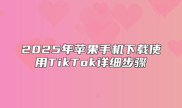 2025年苹果手机下载使用TikTok详细步骤