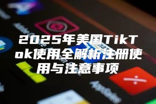 2025年美国TikTok使用全解析注册使用与注意事项