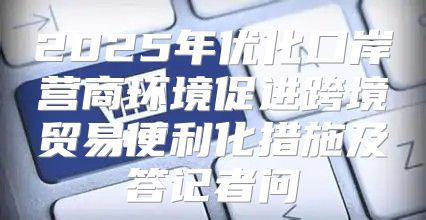 2025年优化口岸营商环境促进跨境贸易便利化措施及答记者问