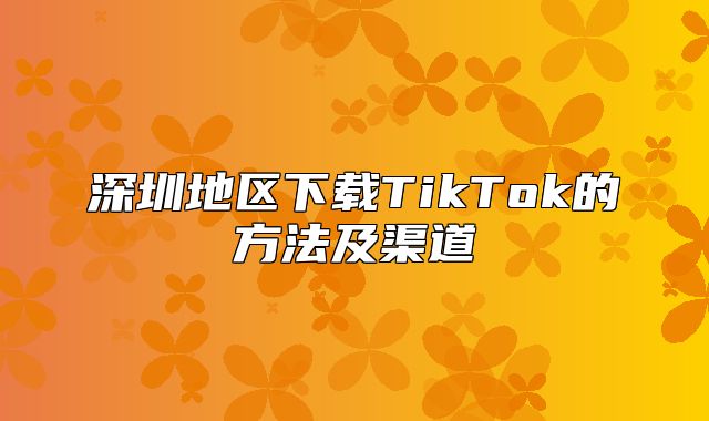 深圳地区下载TikTok的方法及渠道