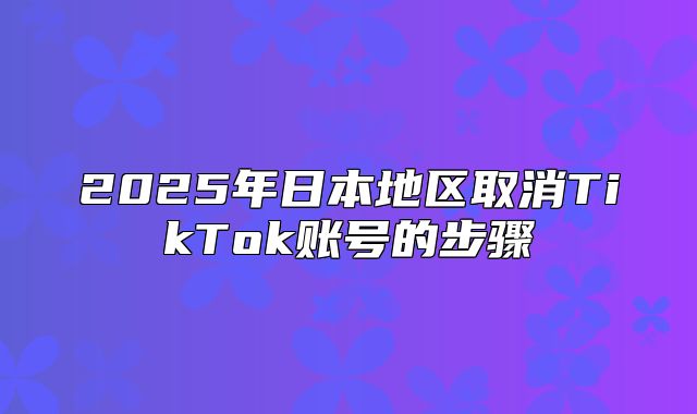 2025年日本地区取消TikTok账号的步骤