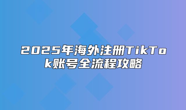 2025年海外注册TikTok账号全流程攻略