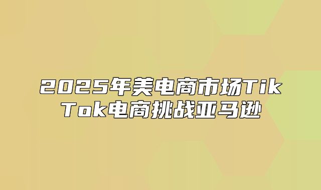 2025年美电商市场TikTok电商挑战亚马逊