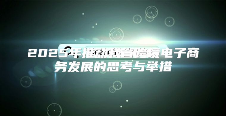 2025年推动我省跨境电子商务发展的思考与举措