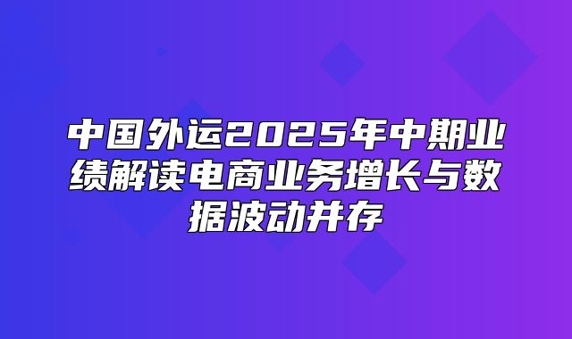 中国外运2025年中期业绩解读电商业务增长与数据波动并存
