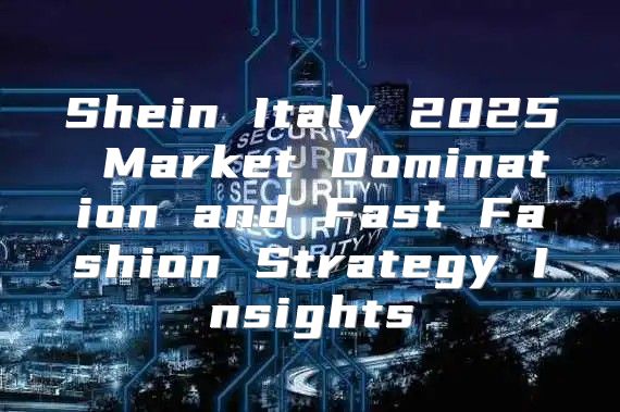 Shein Italy 2025 Market Domination and Fast Fashion Strategy Insights
