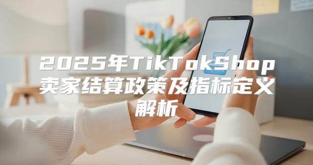 2025年TikTokShop卖家结算政策及指标定义解析