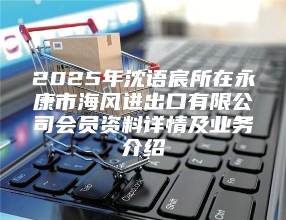 2025年沈语宸所在永康市海风进出口有限公司会员资料详情及业务介绍