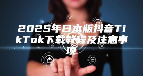 2025年日本版抖音TikTok下载教程及注意事项