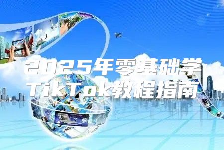 2025年零基础学TikTok教程指南
