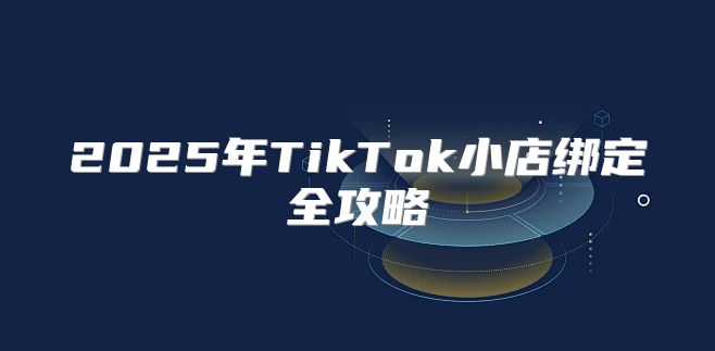 2025年TikTok小店绑定全攻略