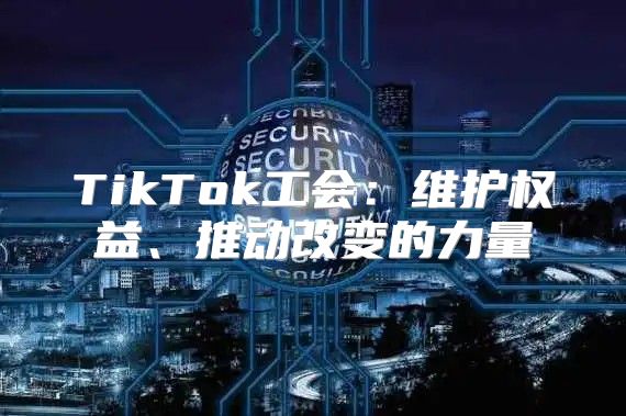 TikTok工会：维护权益、推动改变的力量