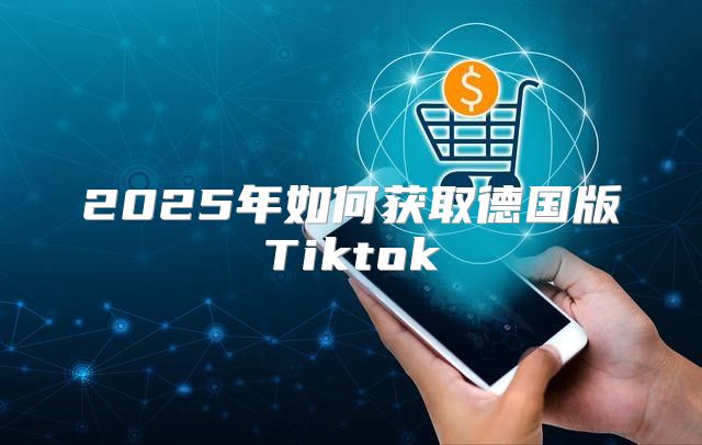 2025年如何获取德国版Tiktok
