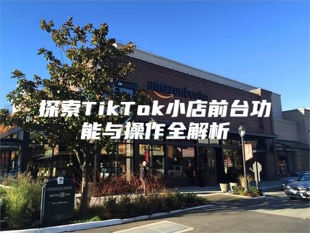 探索TikTok小店前台功能与操作全解析