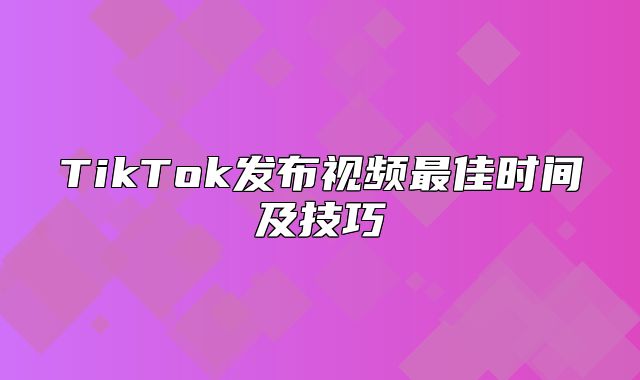 TikTok发布视频最佳时间及技巧