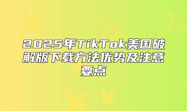 2025年TikTok美国破解版下载方法优势及注意要点