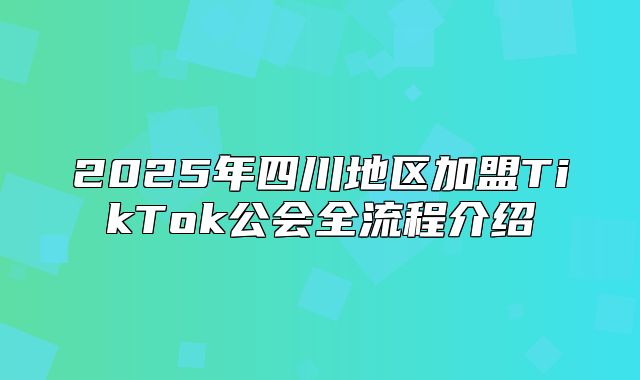 2025年四川地区加盟TikTok公会全流程介绍