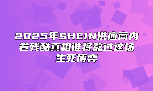 2025年SHEIN供应商内卷残酷真相谁将熬过这场生死博弈
