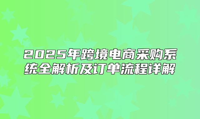 2025年跨境电商采购系统全解析及订单流程详解