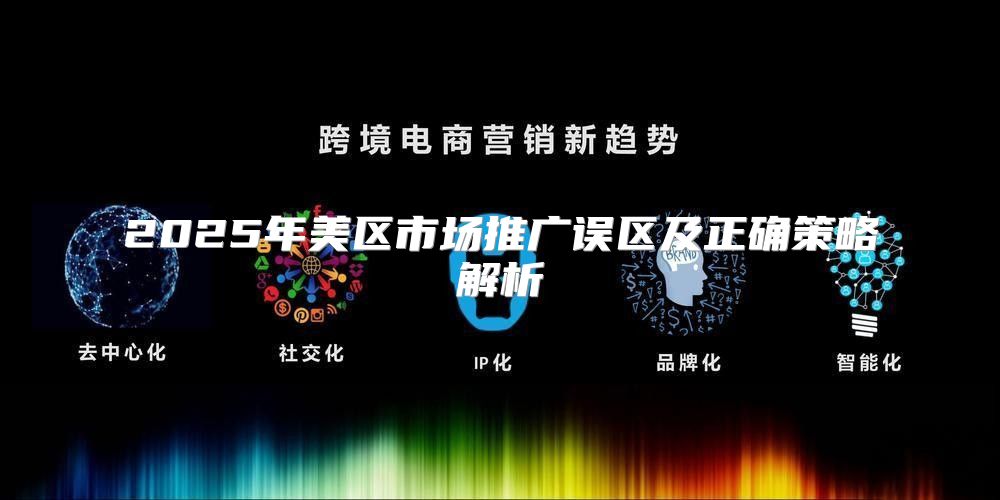 2025年美区市场推广误区及正确策略解析