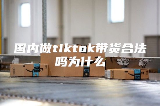 国内做tiktok带货合法吗为什么