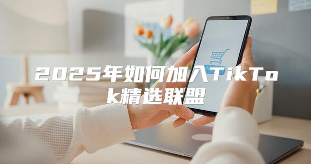2025年如何加入TikTok精选联盟