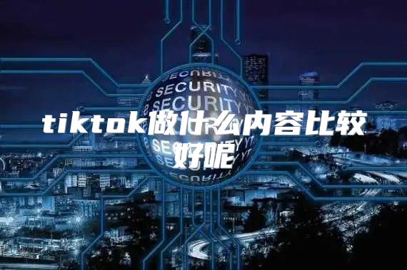 tiktok做什么内容比较好呢