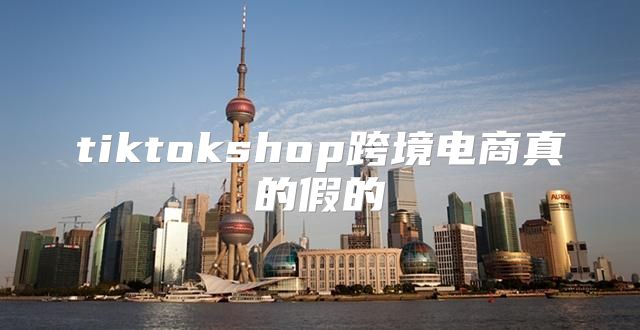 tiktokshop跨境电商真的假的