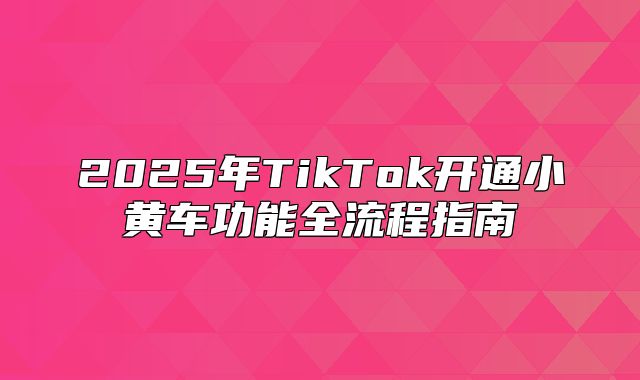 2025年TikTok开通小黄车功能全流程指南