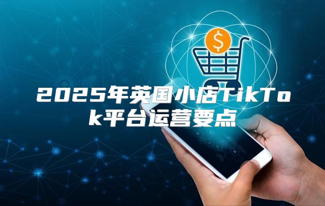 2025年英国小店TikTok平台运营要点