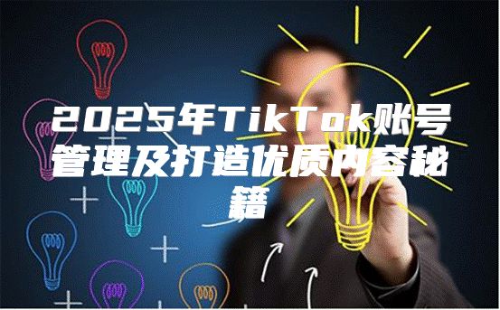 2025年TikTok账号管理及打造优质内容秘籍