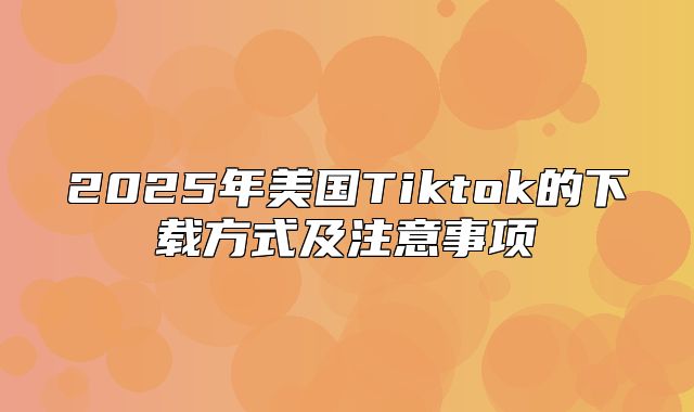 2025年美国Tiktok的下载方式及注意事项