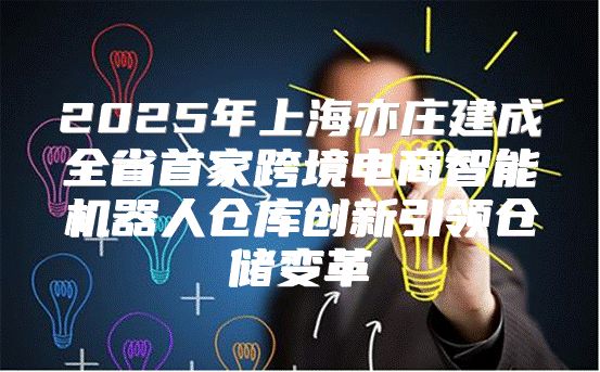 2025年上海亦庄建成全省首家跨境电商智能机器人仓库创新引领仓储变革